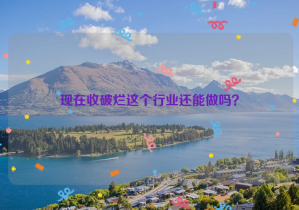 現(xiàn)在收破爛這個行業(yè)還能做嗎？